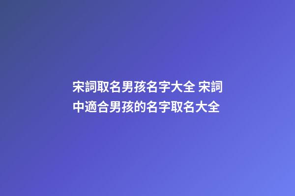 宋詞取名男孩名字大全 宋詞中適合男孩的名字取名大全
